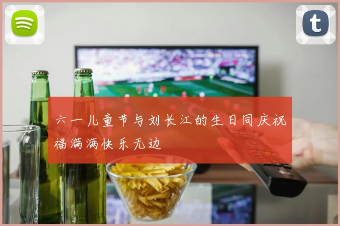 六一儿童节与刘长江的生日同庆祝福满满快乐无边