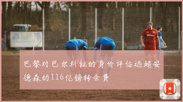 巴黎对巴尔科拉的身价评估远超安德森的116亿镑转会费