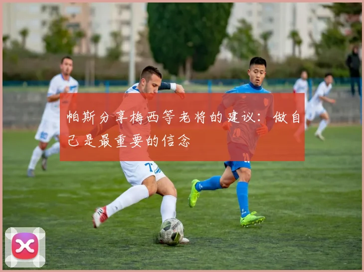 帕斯分享梅西等老将的建议：做自己是最重要的信念