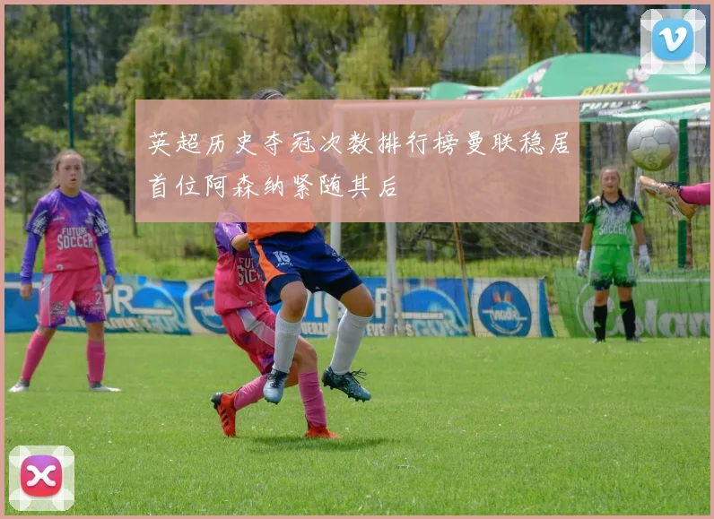 英超历史夺冠次数排行榜曼联稳居首位阿森纳紧随其后