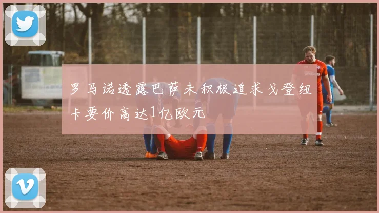 罗马诺透露巴萨未积极追求戈登纽卡要价高达1亿欧元