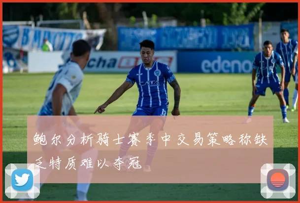 鲍尔分析骑士赛季中交易策略称缺乏特质难以夺冠