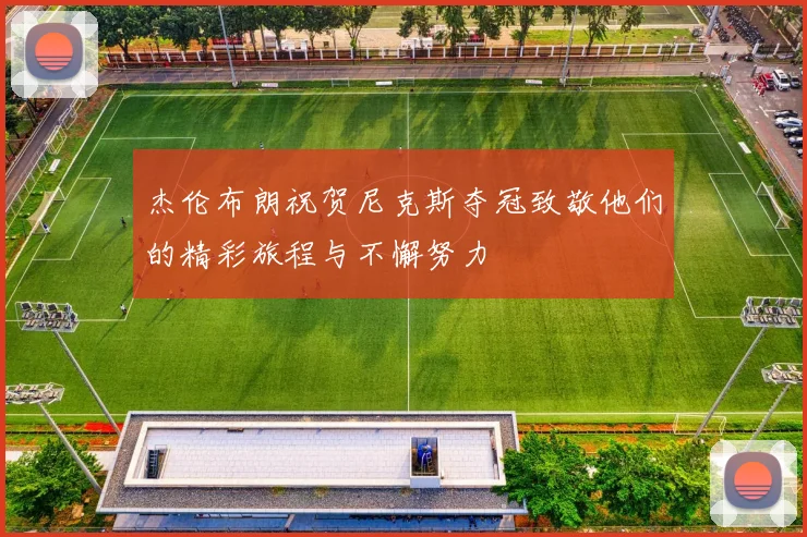 杰伦布朗祝贺尼克斯夺冠致敬他们的精彩旅程与不懈努力