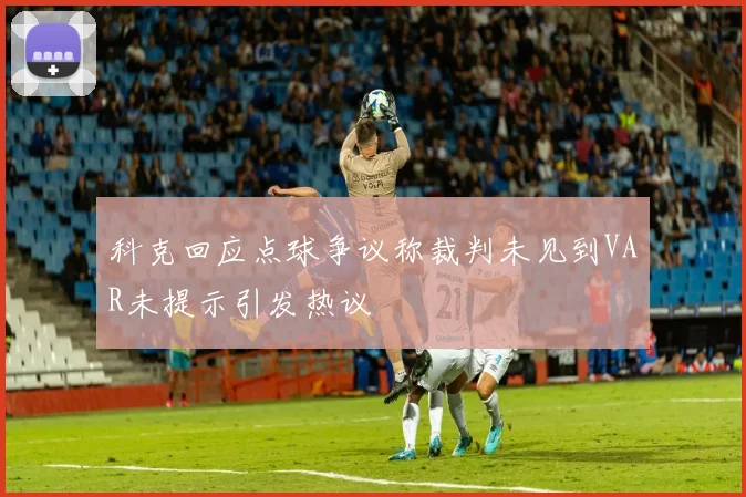 科克回应点球争议称裁判未见到VAR未提示引发热议