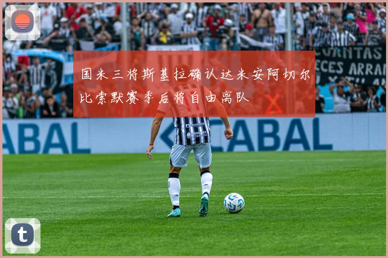 国米三将斯基拉确认达米安阿切尔比索默赛季后将自由离队