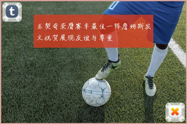 东契奇荣膺赛季最佳一阵詹姆斯发文祝贺展现友谊与尊重