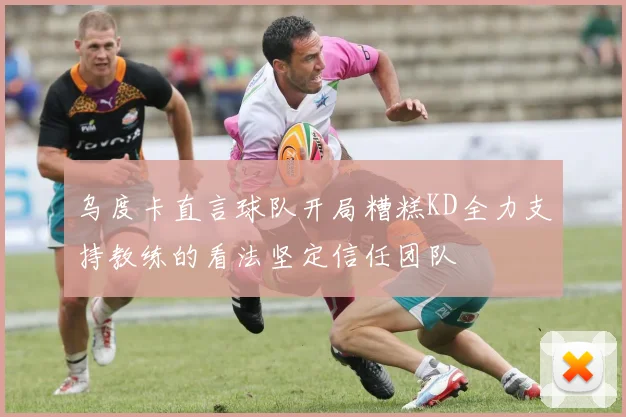 乌度卡直言球队开局糟糕KD全力支持教练的看法坚定信任团队