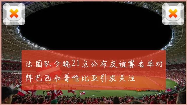 法国队今晚21点公布友谊赛名单对阵巴西和哥伦比亚引发关注