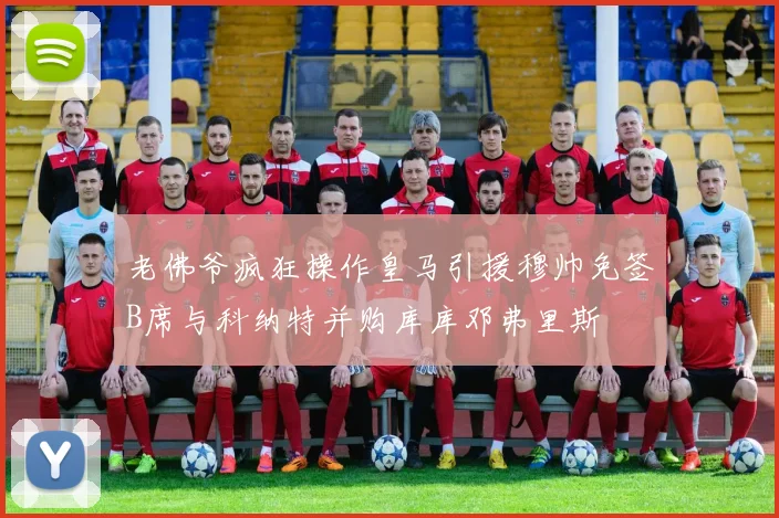 老佛爷疯狂操作皇马引援穆帅免签B席与科纳特并购库库邓弗里斯