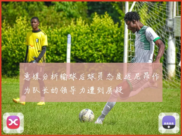 意媒分析输球后球员态度迈尼昂作为队长的领导力遭到质疑