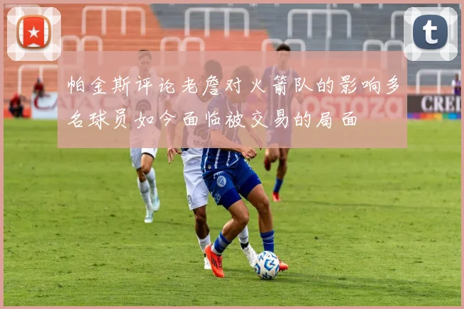 帕金斯评论老詹对火箭队的影响多名球员如今面临被交易的局面