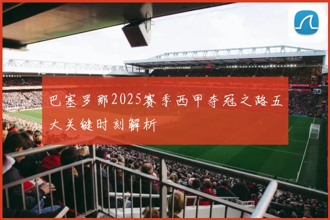 巴塞罗那2025赛季西甲夺冠之路五大关键时刻解析