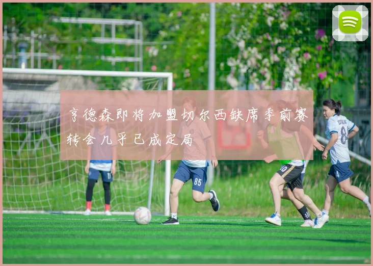 亨德森即将加盟切尔西缺席季前赛转会几乎已成定局