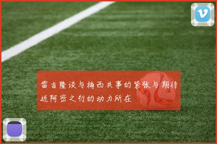 雷吉隆谈与梅西共事的紧张与期待迈阿密之行的动力所在